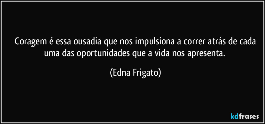 ⁠Coragem é essa ousadia que nos impulsiona a correr atrás de cada uma das oportunidades que a vida nos apresenta. (Edna Frigato)