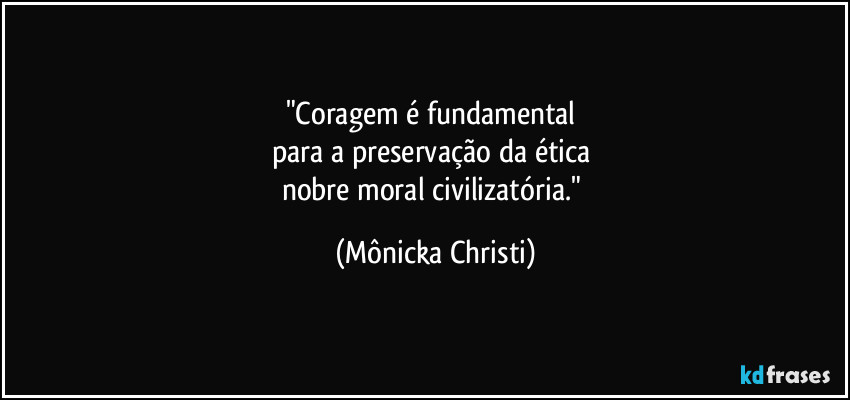 "Coragem é fundamental 
para a preservação da ética 
nobre moral civilizatória." (Mônicka Christi)