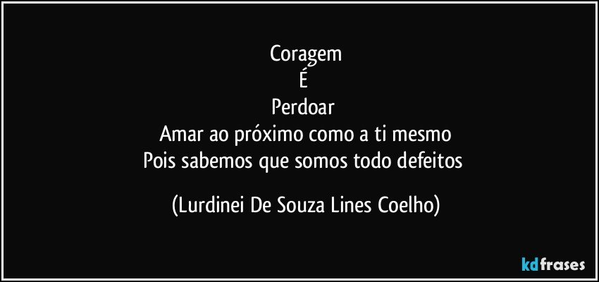 Coragem
É 
Perdoar 
Amar ao próximo como a ti mesmo
Pois sabemos que somos todo defeitos (Lurdinei De Souza Lines Coelho)