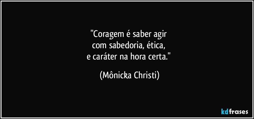 "Coragem é saber agir 
com sabedoria, ética, 
e caráter na hora certa." (Mônicka Christi)