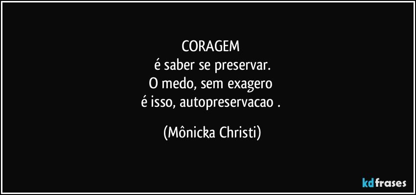 CORAGEM 
é saber se preservar.
O medo, sem exagero 
é isso, autopreservacao . (Mônicka Christi)