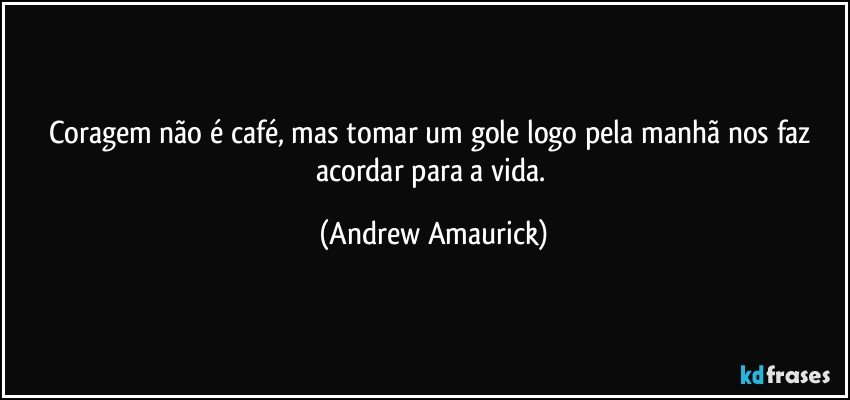 Coragem não é café, mas tomar um gole logo pela manhã nos faz acordar para a vida. (Andrew Amaurick)