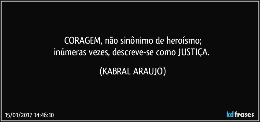 CORAGEM, não sinônimo de heroísmo;
inúmeras vezes, descreve-se como JUSTIÇA. (KABRAL ARAUJO)