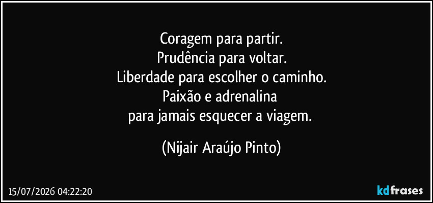 Coragem para partir.
Prudência para voltar.
Liberdade para escolher o caminho.
Paixão e adrenalina 
para jamais esquecer a viagem. (Nijair Araújo Pinto)