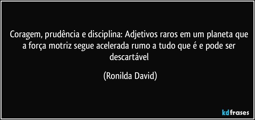 Coragem, prudência e disciplina: Adjetivos raros em um planeta que a força motriz segue acelerada rumo a tudo que é e pode ser descartável (Ronilda David)