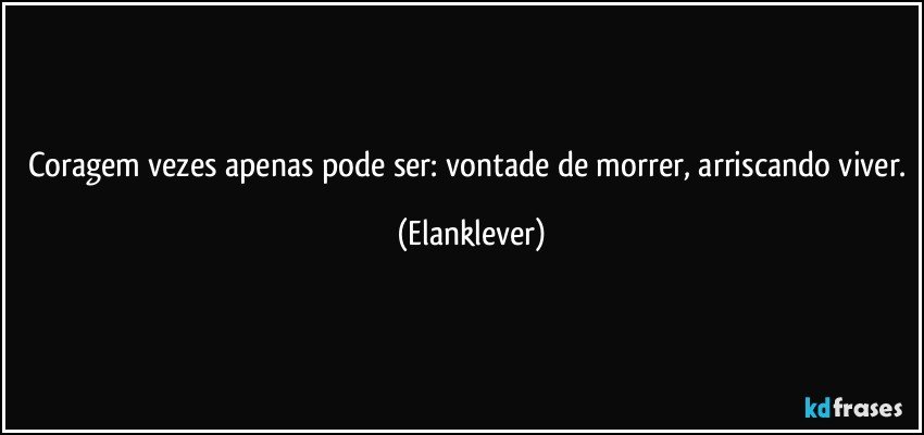 Coragem vezes apenas pode ser: vontade de morrer, arriscando viver. (Elanklever)