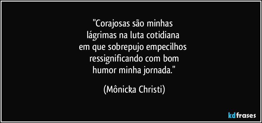"Corajosas são minhas
lágrimas na luta cotidiana
em que sobrepujo empecilhos
ressignificando com bom
humor minha jornada." (Mônicka Christi)