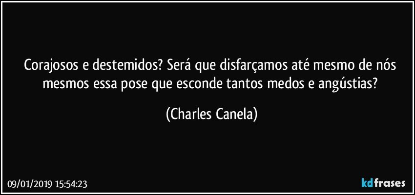 Corajosos e destemidos? Será que disfarçamos até mesmo de nós mesmos essa pose que esconde tantos medos e angústias? (Charles Canela)