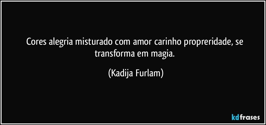 Cores alegria misturado com amor carinho propreridade, se transforma em magia. (Kadija Furlam)