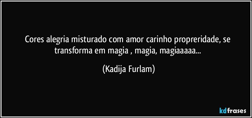 Cores alegria misturado com amor carinho propreridade, se transforma em magia  , magia,  magiaaaaa... (Kadija Furlam)