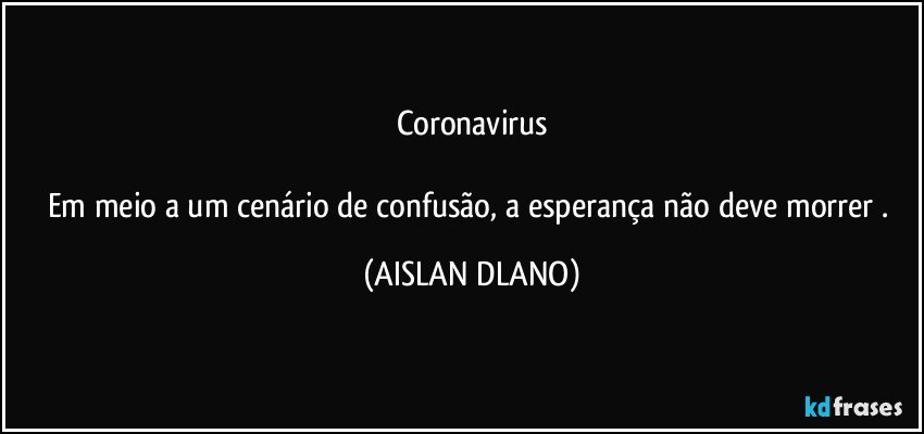 Coronavirus

Em meio a um cenário de confusão, a esperança  não  deve morrer . (AISLAN DLANO)