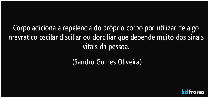 Corpo adiciona a repelencia do próprio corpo por utilizar de algo nrevratico oscilar disciliar ou dorciliar que depende muito dos sinais vitais da pessoa. (Sandro Gomes Oliveira)