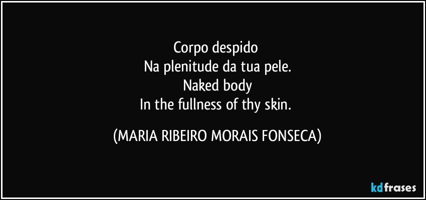 Corpo despido 
Na plenitude da tua pele.
Naked body
In the fullness of thy skin. (MARIA RIBEIRO MORAIS FONSECA)