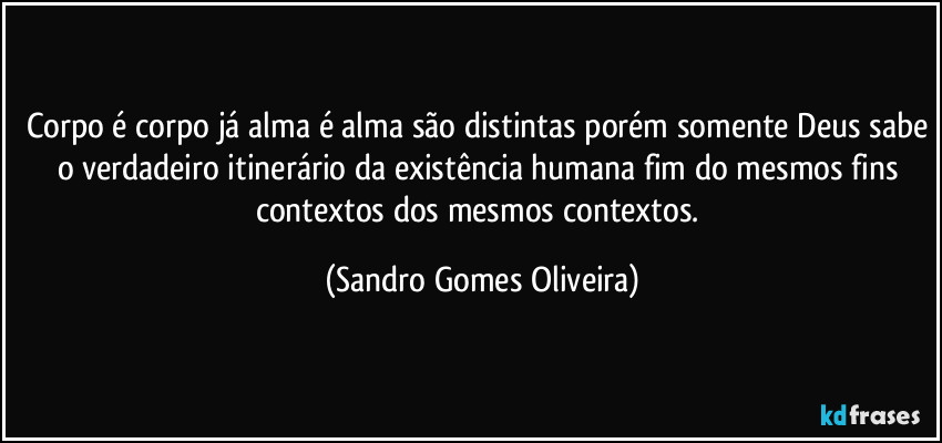 Corpo é corpo já alma é alma são distintas porém somente Deus sabe o verdadeiro  itinerário da existência humana fim do mesmos fins contextos dos mesmos contextos. (Sandro Gomes Oliveira)