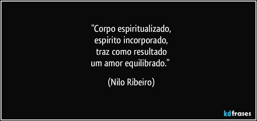 "Corpo espiritualizado,
espírito incorporado,
traz como resultado
um amor equilibrado." (Nilo Ribeiro)
