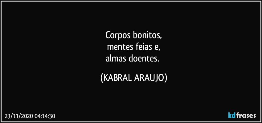 Corpos bonitos,
mentes feias e,
almas doentes. (KABRAL ARAUJO)