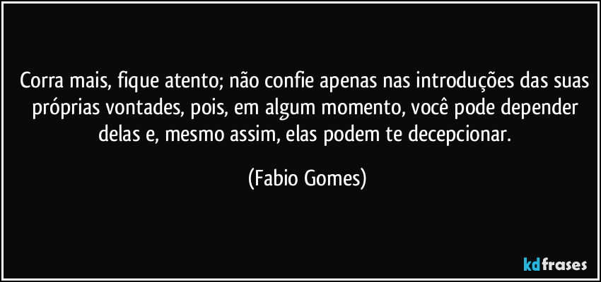 Corra mais, fique atento; não confie apenas nas introduções das suas próprias vontades, pois, em algum momento, você pode depender delas e, mesmo assim, elas podem te decepcionar. (Fabio Gomes)