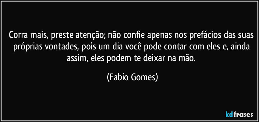 Corra mais, preste atenção; não confie apenas nos prefácios das suas próprias vontades, pois um dia você pode contar com eles e, ainda assim, eles podem te deixar na mão. (Fabio Gomes)