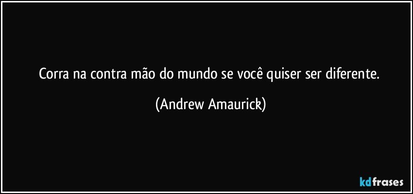 Corra na contra mão do mundo se você quiser ser diferente. (Andrew Amaurick)