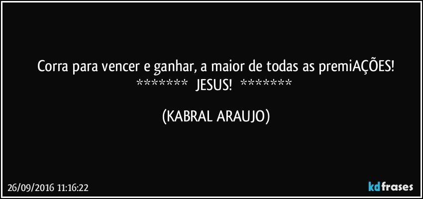 Corra para vencer e ganhar, a maior de todas as premiAÇÕES!
*******     JESUS!     ******* (KABRAL ARAUJO)
