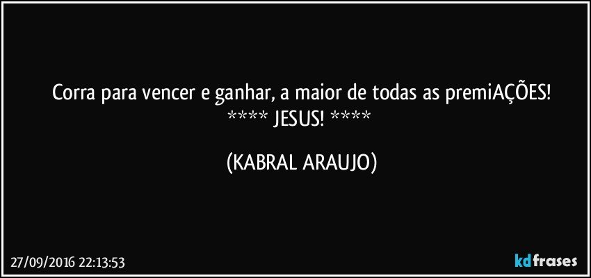 Corra para vencer e ganhar, a maior de todas as premiAÇÕES!
****   JESUS!   **** (KABRAL ARAUJO)