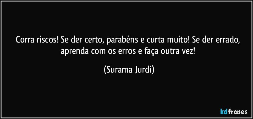 Corra riscos! Se der certo, parabéns e curta muito! Se der errado, aprenda com os erros e faça outra vez! (Surama Jurdi)