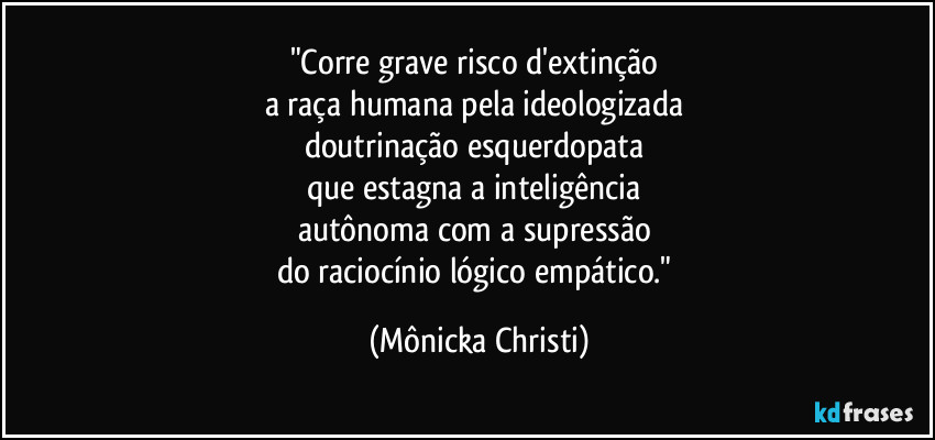 "Corre grave risco d'extinção 
a raça humana pela ideologizada 
doutrinação esquerdopata 
que estagna a inteligência 
autônoma com a supressão 
do raciocínio lógico empático." (Mônicka Christi)