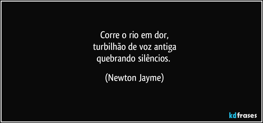 Corre o rio em dor,
turbilhão de voz antiga
quebrando silêncios. (Newton Jayme)