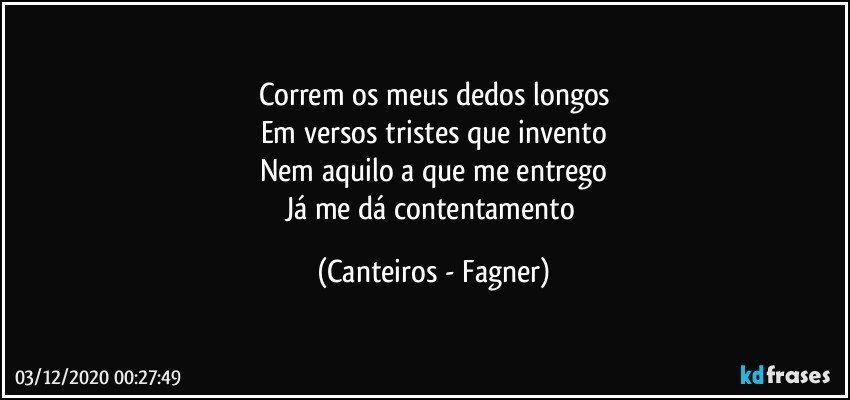 Correm os meus dedos longos
Em versos tristes que invento
Nem aquilo a que me entrego
Já me dá contentamento (Canteiros - Fagner)