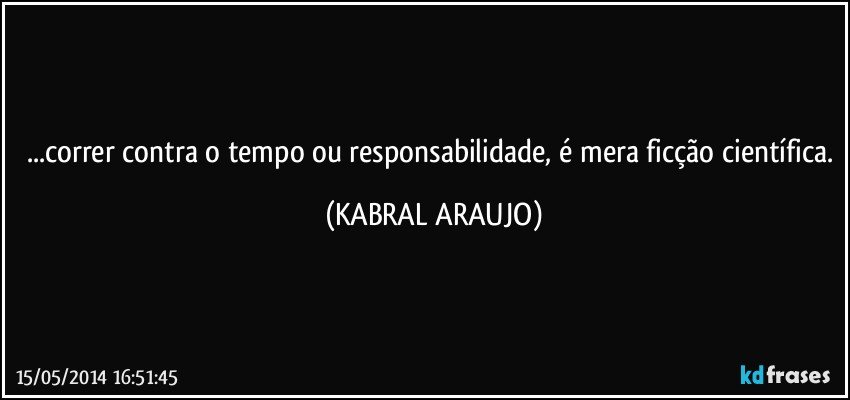 ...correr contra o tempo ou responsabilidade, é mera ficção científica. (KABRAL ARAUJO)