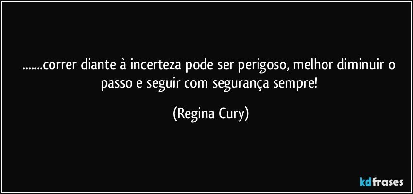 ...correr  diante à   incerteza pode ser   perigoso, melhor diminuir o passo e seguir com   segurança sempre! (Regina Cury)