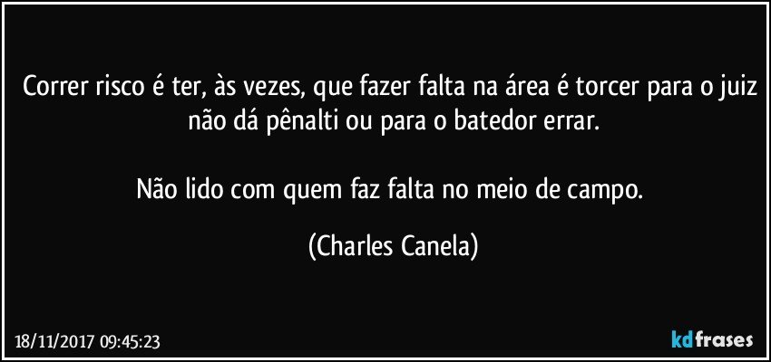 Correr risco é ter, às vezes, que fazer falta na área é torcer para o juiz não dá pênalti ou para o batedor errar.

Não lido com quem faz falta no meio de campo. (Charles Canela)