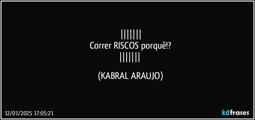 
Correr RISCOS porquê!?
 (KABRAL ARAUJO)