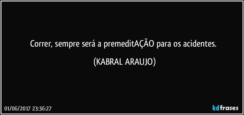 Correr, sempre será a premeditAÇÃO  para os acidentes. (KABRAL ARAUJO)