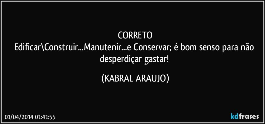 CORRETO
Edificar\Construir...Manutenir...e Conservar; é bom senso para não desperdiçar/gastar! (KABRAL ARAUJO)