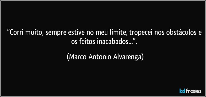 ”Corri muito, sempre estive no meu limite, tropecei nos obstáculos e os feitos inacabados...”. (Marco Antonio Alvarenga)
