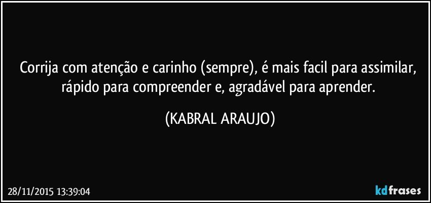 Corrija com atenção e carinho (sempre), é mais facil para assimilar, rápido para compreender e, agradável para aprender. (KABRAL ARAUJO)