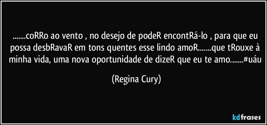 ...coRRo ao vento , no desejo de podeR encontRá-lo , para que eu possa desbRavaR em tons quentes esse lindo amoR...que tRouxe à minha vida, uma nova oportunidade de dizeR que eu te amo...#uáu (Regina Cury)