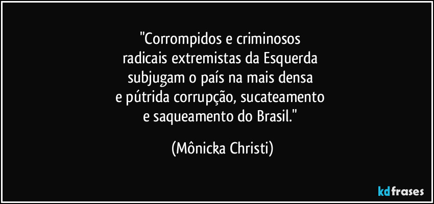 "Corrompidos e criminosos 
radicais extremistas da Esquerda 
subjugam o país na mais densa 
e pútrida corrupção, sucateamento 
e saqueamento do Brasil." (Mônicka Christi)