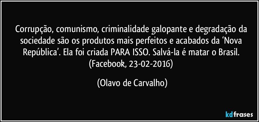 Corrupção, comunismo, criminalidade galopante e degradação da sociedade são os produtos mais perfeitos e acabados da ‘Nova República’. Ela foi criada PARA ISSO. Salvá-la é matar o Brasil. (Facebook, 23-02-2016) (Olavo de Carvalho)