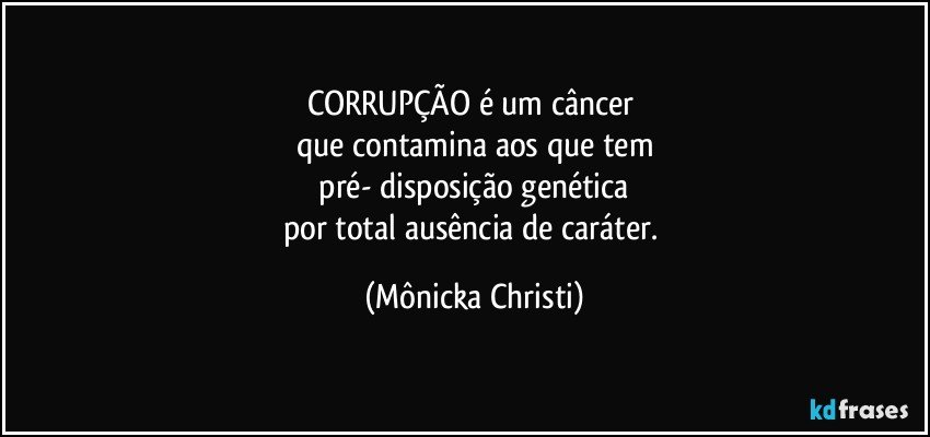 CORRUPÇÃO é um câncer 
que contamina aos que tem
 pré- disposição genética 
por total ausência de caráter. (Mônicka Christi)