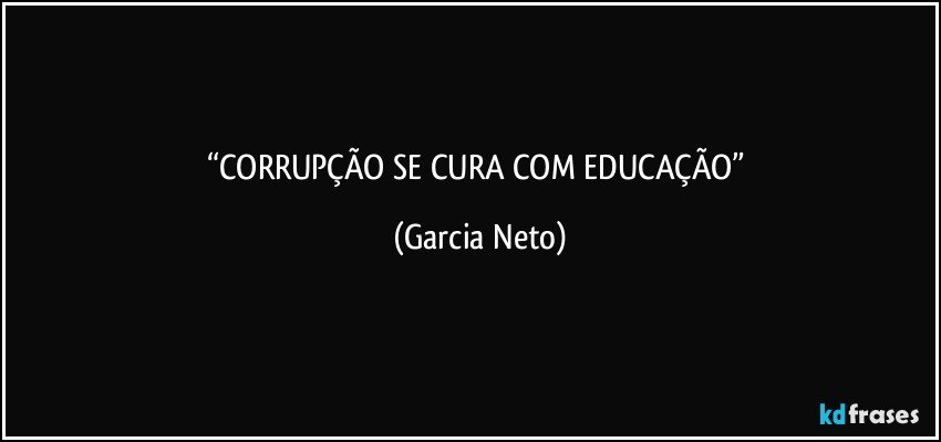 “CORRUPÇÃO SE CURA COM EDUCAÇÃO” (Garcia Neto)