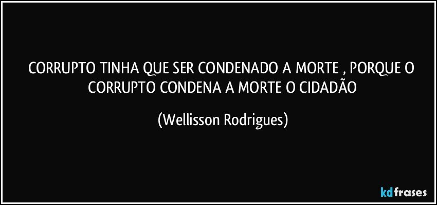 CORRUPTO   TINHA  QUE  SER  CONDENADO A MORTE ,  PORQUE O   CORRUPTO  CONDENA A  MORTE  O   CIDADÃO (Wellisson Rodrigues)