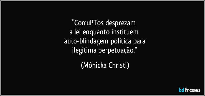 "CorruPTos desprezam 
a lei enquanto instituem 
auto-blindagem política para
 ilegítima perpetuação." (Mônicka Christi)