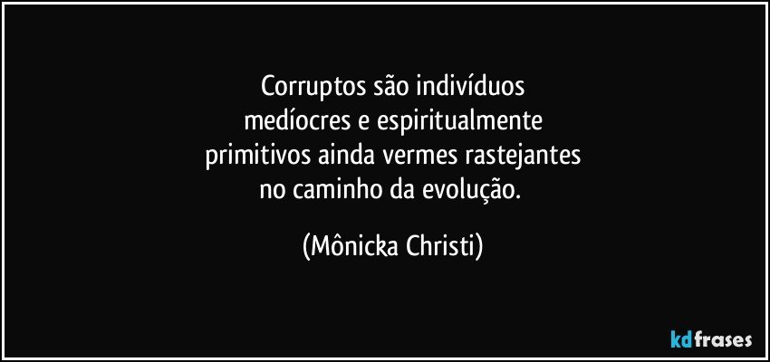 Corruptos são indivíduos
medíocres e espiritualmente
primitivos ainda vermes rastejantes
no caminho da evolução. (Mônicka Christi)