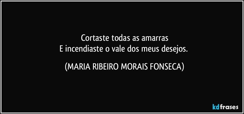 Cortaste todas as amarras
E incendiaste o vale dos meus desejos. (MARIA RIBEIRO MORAIS FONSECA)