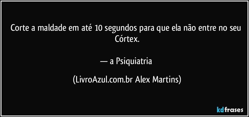Corte a maldade em até 10 segundos para que ela não entre no seu Córtex.
— a Psiquiatria (LivroAzul.com.br Alex Martins)