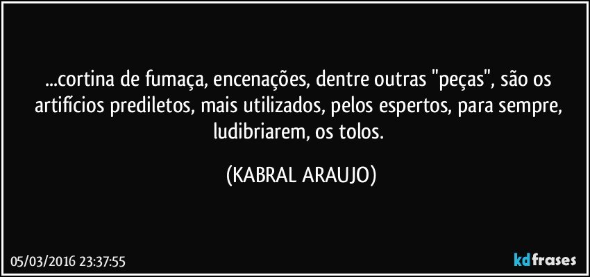 ...cortina de fumaça, encenações, dentre outras "peças", são os artifícios prediletos, mais utilizados, pelos espertos, para sempre, ludibriarem, os tolos. (KABRAL ARAUJO)