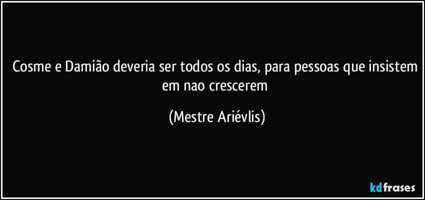 Cosme e Damião deveria ser todos os dias, para pessoas que insistem em nao crescerem (Mestre Ariévlis)