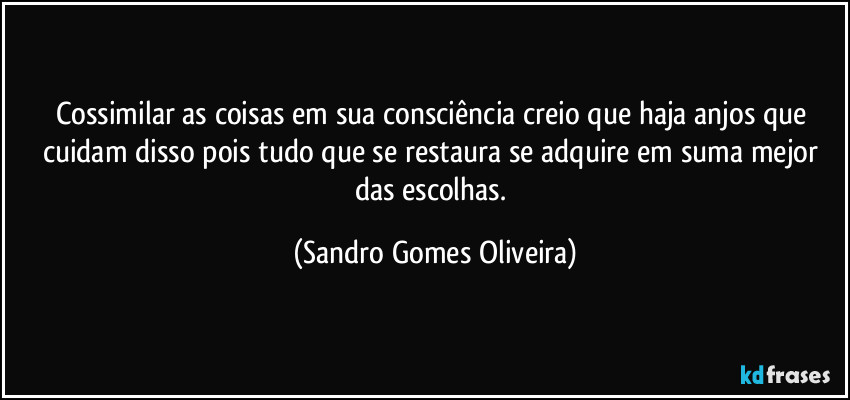 Cossimilar as coisas em sua consciência creio que haja anjos que cuidam disso pois tudo que se restaura se adquire em suma mejor das escolhas. (Sandro Gomes Oliveira)